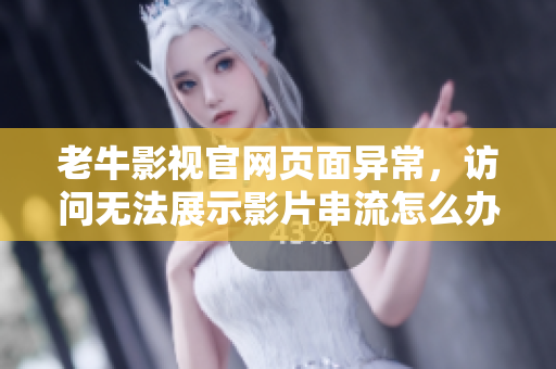 老牛影视官网页面异常，访问无法展示影片串流怎么办？解决小技巧
