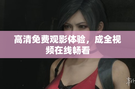 高清免费观影体验，成全视频在线畅看