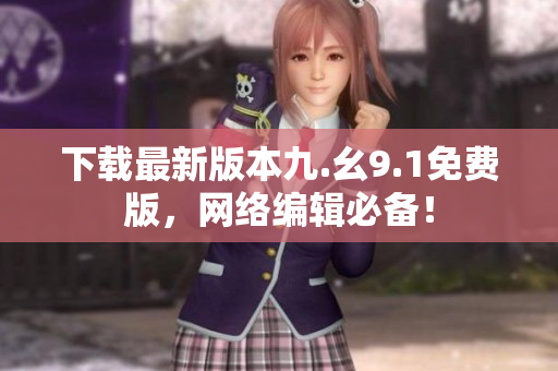 下载最新版本九.幺9.1免费版，网络编辑必备！