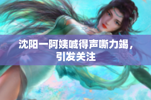 沈阳一阿姨喊得声嘶力竭，引发关注