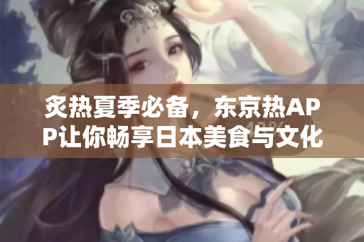 炙热夏季必备，东京热APP让你畅享日本美食与文化