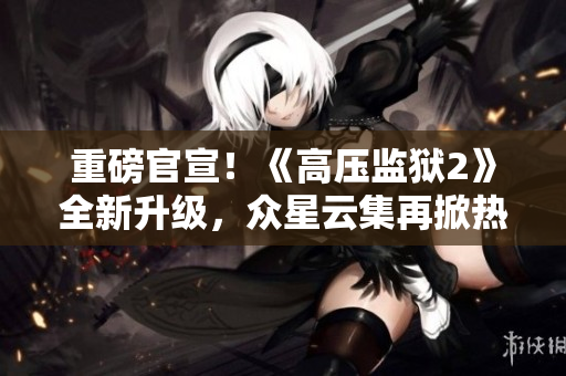 重磅官宣！《高压监狱2》全新升级，众星云集再掀热潮