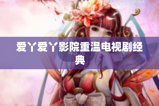 爱丫爱丫影院重温电视剧经典