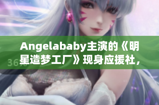 Angelababy主演的《明星造梦工厂》现身应援社，引发热议！