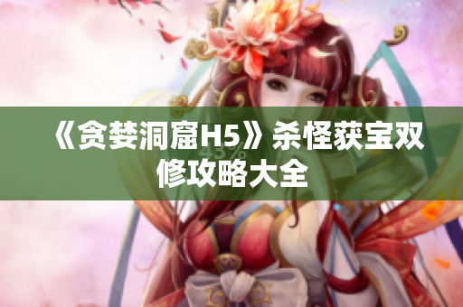 《贪婪洞窟H5》杀怪获宝双修攻略大全