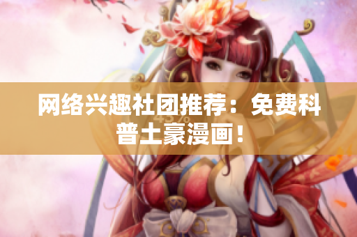 网络兴趣社团推荐：免费科普土豪漫画！