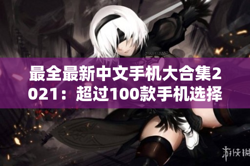 最全最新中文手机大合集2021：超过100款手机选择！