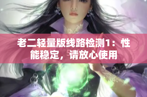 老二轻量版线路检测1：性能稳定，请放心使用