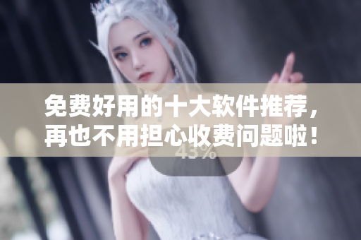 免费好用的十大软件推荐，再也不用担心收费问题啦！