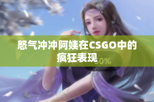 怒气冲冲阿姨在CSGO中的疯狂表现