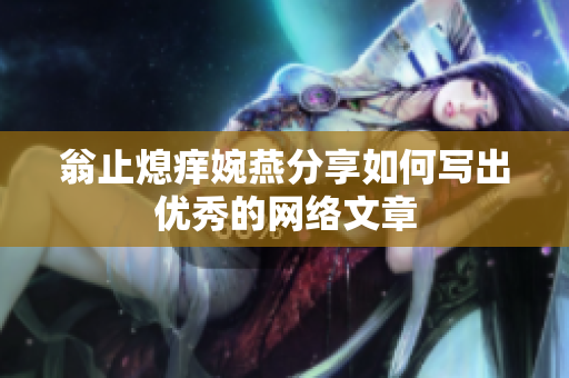 翁止熄痒婉燕分享如何写出优秀的网络文章