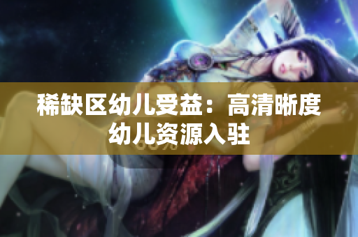 稀缺区幼儿受益：高清晰度幼儿资源入驻