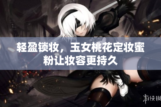 轻盈锁妆，玉女桃花定妆蜜粉让妆容更持久