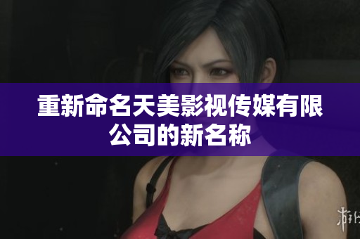 重新命名天美影视传媒有限公司的新名称