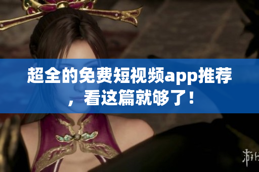 超全的免费短视频app推荐，看这篇就够了！