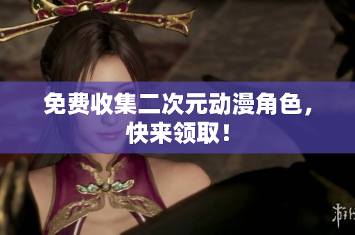 免费收集二次元动漫角色，快来领取！