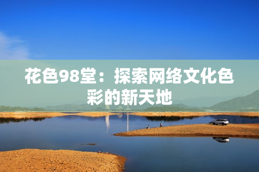 花色98堂：探索网络文化色彩的新天地