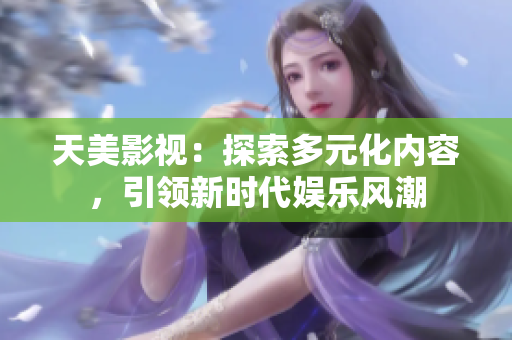 天美影视：探索多元化内容，引领新时代娱乐风潮