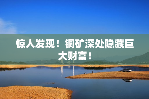惊人发现！铜矿深处隐藏巨大财富！