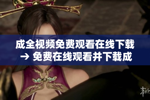 成全视频免费观看在线下载 → 免费在线观看并下载成全视频