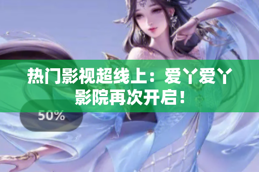 热门影视超线上：爱丫爱丫影院再次开启！