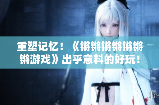 重塑记忆！《锵锵锵锵锵锵锵游戏》出乎意料的好玩！