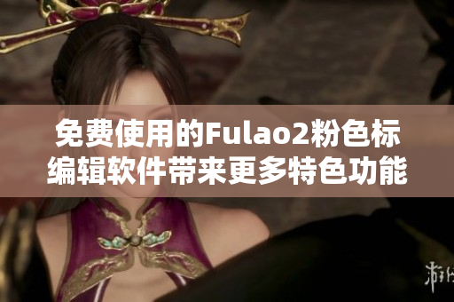 免费使用的Fulao2粉色标编辑软件带来更多特色功能