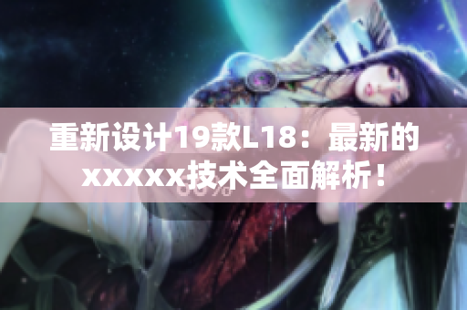重新设计19款L18：最新的xxxxx技术全面解析！