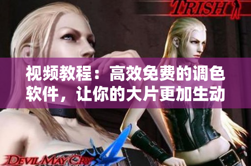 视频教程：高效免费的调色软件，让你的大片更加生动！
