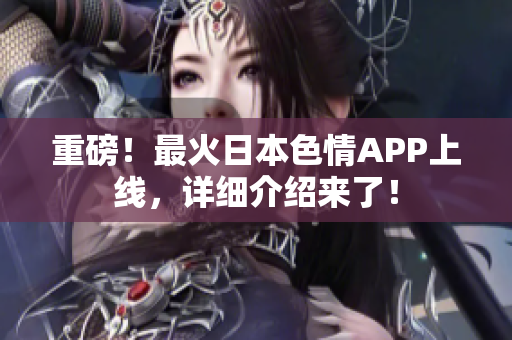 重磅！最火日本色情APP上线，详细介绍来了！