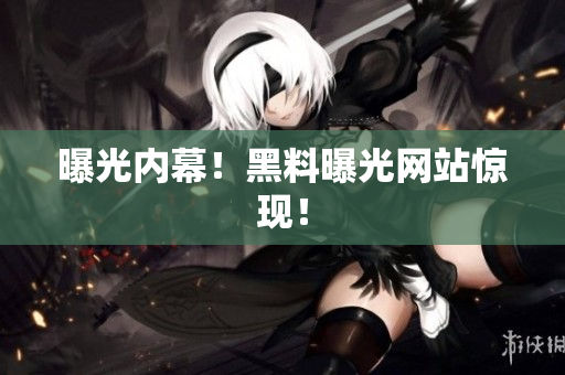 曝光内幕！黑料曝光网站惊现！