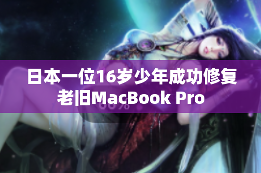 日本一位16岁少年成功修复老旧MacBook Pro
