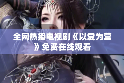 全网热播电视剧《以爱为营》免费在线观看