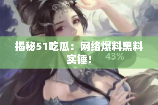 揭秘51吃瓜：网络爆料黑料实锤！