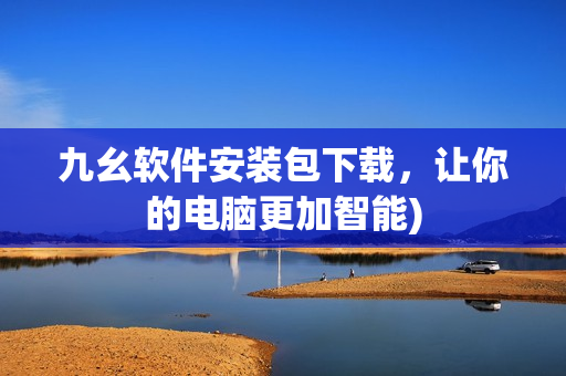 九幺软件安装包下载，让你的电脑更加智能)