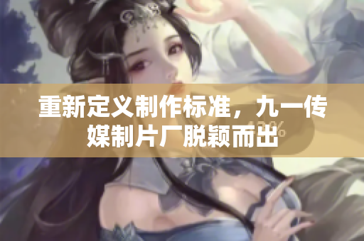 重新定义制作标准，九一传媒制片厂脱颖而出