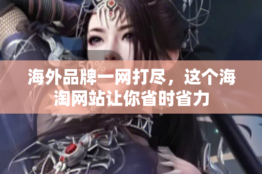 海外品牌一网打尽，这个海淘网站让你省时省力