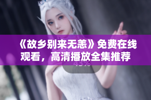 《故乡别来无恙》免费在线观看，高清播放全集推荐