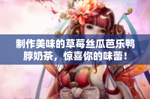 制作美味的草莓丝瓜芭乐鸭脖奶茶，惊喜你的味蕾！