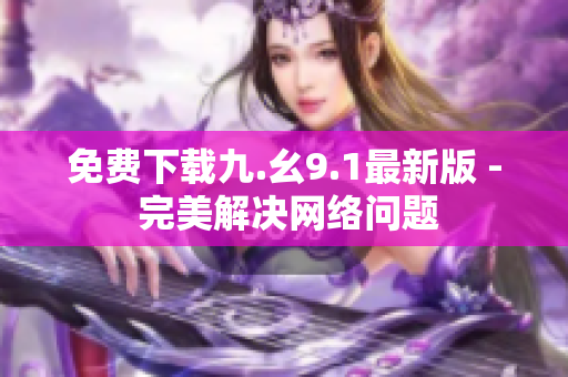 免费下载九.幺9.1最新版 - 完美解决网络问题