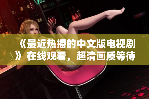 《最近热播的中文版电视剧》 在线观看，超清画质等待你的到来！
