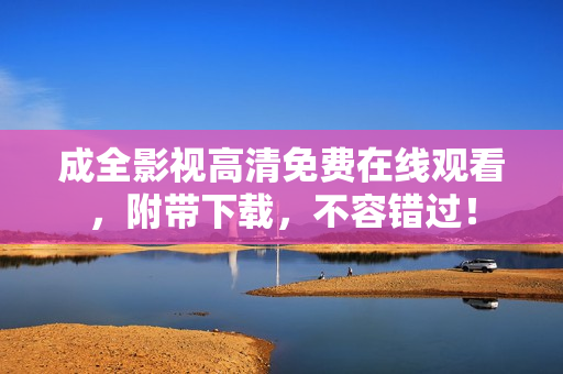 成全影视高清免费在线观看，附带下载，不容错过！