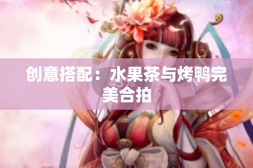 创意搭配：水果茶与烤鸭完美合拍