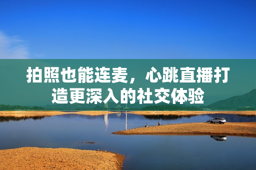 拍照也能连麦，心跳直播打造更深入的社交体验