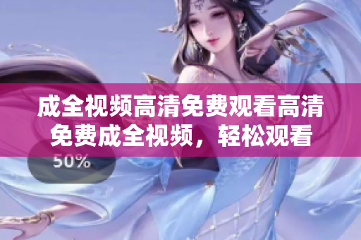 成全视频高清免费观看高清免费成全视频，轻松观看