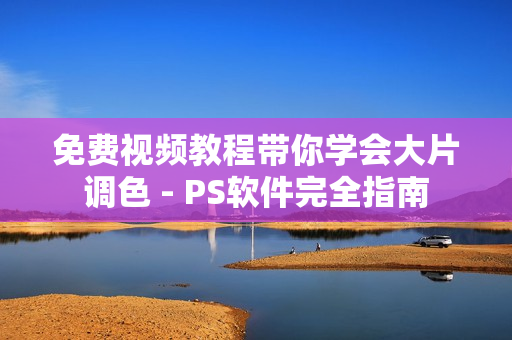免费视频教程带你学会大片调色 - PS软件完全指南