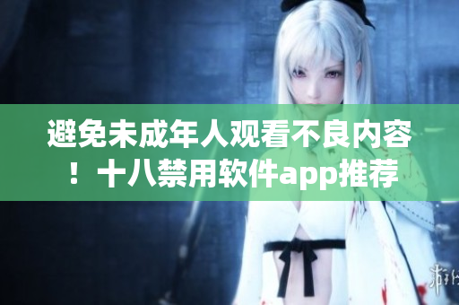 避免未成年人观看不良内容！十八禁用软件app推荐