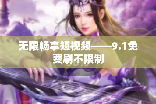 无限畅享短视频——9.1免费刷不限制