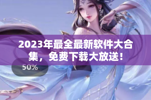 2023年最全最新软件大合集，免费下载大放送！