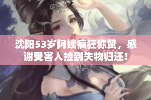 沈阳53岁阿姨疯狂称赞，感谢受害人捡到失物归还！